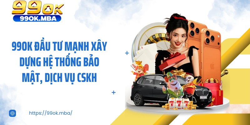 99OK đầu tư mạnh xây dựng hệ thống bảo mật, dịch vụ CSKH