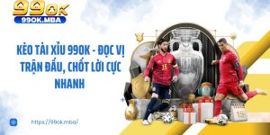Kèo Tài Xỉu 99OK - Đọc Vị Trận Đấu, Chốt Lời Cực Nhanh